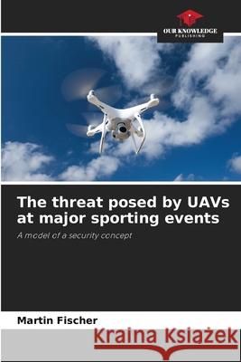 The threat posed by UAVs at major sporting events Fischer, Martin 9786200737717 Our Knowledge Publishing - książka