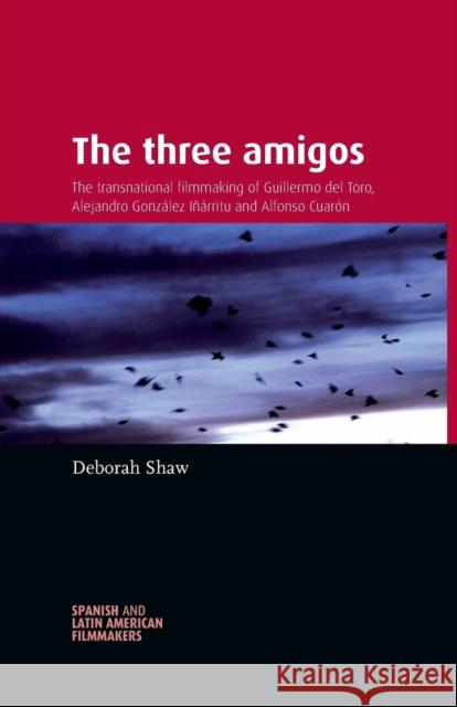 The Three Amigos: The Transnational Filmmaking of Guillermo del Toro, Alejandro González Iñárritu, and Alfonso Cuarón Shaw, Deborah 9780719097591 Manchester University Press - książka