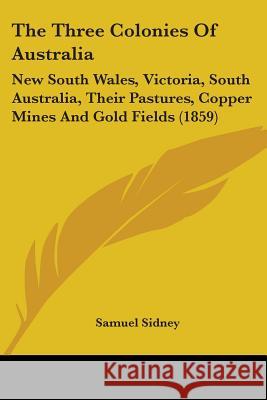 The Three Colonies Of Australia: New South Wales, Victoria, South Australia, Their Pastures, Copper Mines And Gold Fields (1859) Samuel Sidney 9781437341157  - książka