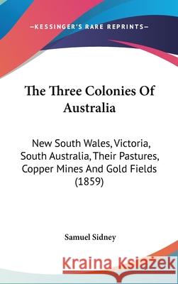The Three Colonies Of Australia: New South Wales, Victoria, South Australia, Their Pastures, Copper Mines And Gold Fields (1859) Samuel Sidney 9781437442465  - książka