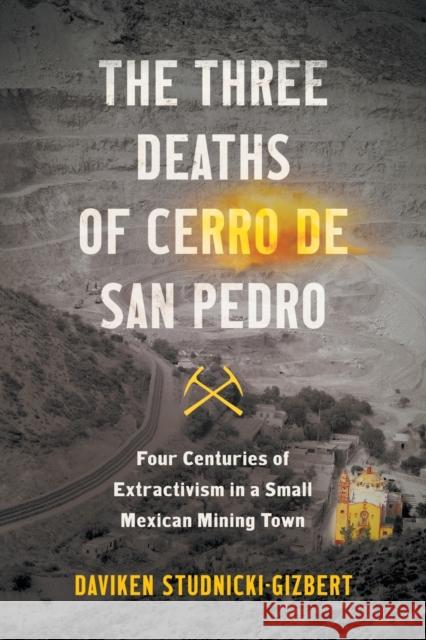 The Three Deaths of Cerro de San Pedro: Four Centuries of Extractivism in a Small Mexican Mining Town Daviken Studnicki-Gizbert 9781469671109 University of North Carolina Press - książka