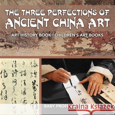 The Three Perfections of Ancient China Art - Art History Book Children's Art Books Baby Professor   9781541938564 Baby Professor - książka