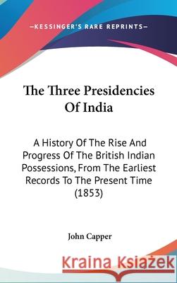 The Three Presidencies Of India: A History Of The Rise And Progress Of The British Indian Possessions, From The Earliest Records To The Present Time ( Capper, John 9781437444902  - książka