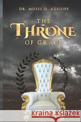 The Throne of Grace: Understanding the Blessedness of the Throne of Grace Moses O. Adedipe 9780978663728 Mercyland Inc - książka