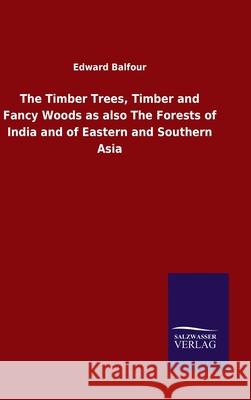 The Timber Trees, Timber and Fancy Woods as also The Forests of India and of Eastern and Southern Asia Edward Balfour 9783846049273 Salzwasser-Verlag Gmbh - książka
