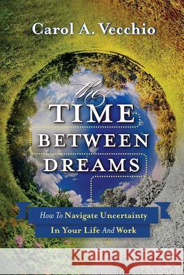 The Time Between Dreams: How to Navigate Uncertainty in Your Life and Work Carol a. Vecchio 9780988184800 Carol Vecchio - książka