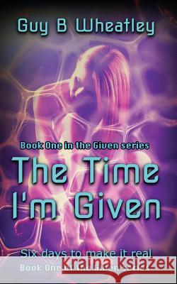 The Time I'm Given: Six days to make it real Wheatley, Guy B. 9781517589318 Createspace Independent Publishing Platform - książka