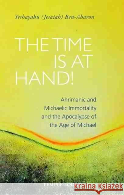 The Time is at Hand!: Ahrimanic and Michaelic Immortality and the Apocalypse of the Age of Michael Yeshayahu (Jesaiah) Ben-Aharon 9781915776129 Temple Lodge Publishing - książka