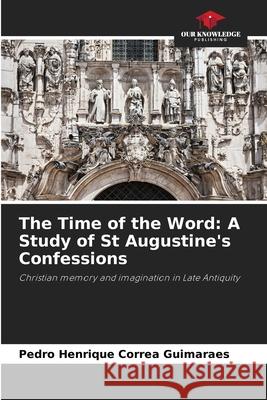 The Time of the Word: A Study of St Augustine's Confessions Correa Guimaraes, Pedro Henrique 9786209498718 Our Knowledge Publishing - książka