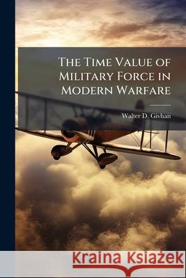 The Time Value of Military Force in Modern Warfare: The Airpower Advantage Walter D Givhan 9781288315321 BiblioBazaar, LLC - książka