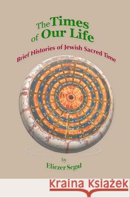 The Times of Our Life: Brief Histories of Jewish Sacred Time Eliezer Segal 9781999043827 Alberta Judaic Library - książka