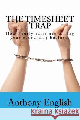 The Timesheet Trap: How hourly rates are killing your consulting business Anthony G. English 9781530691876 Createspace Independent Publishing Platform - książka