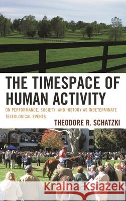 The Timespace of Human Activity : On Performance, Society, and History as Indeterminate Teleological Events TheodoreR Schatzki 9780739142684  - książka