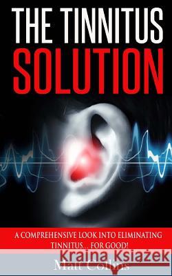 The Tinnitus Solution: A Comprehensive Look into Eliminating Tinnitus... For Good! Collins, Matt 9781533277381 Createspace Independent Publishing Platform - książka