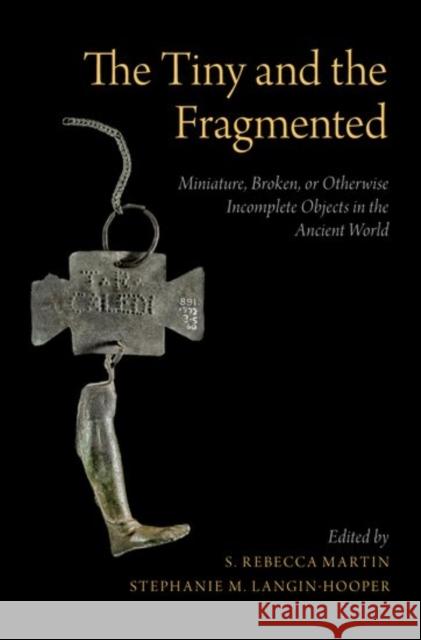 The Tiny and the Fragmented: Miniature, Broken, or Otherwise Incomplete Objects in the Ancient World S. Rebecca Martin Stephanie M. Langin-Hooper 9780190614812 Oxford University Press, USA - książka