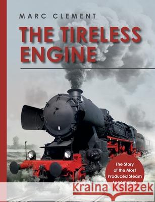 The Tireless Engine: The Story of the Most Produced Steam Locomotive Marc Clement 9783759781758 Bod - Books on Demand - książka