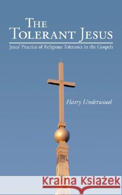 The Tolerant Jesus: Jesus' Practice of Religious Tolerance in the Gospels Underwood, Harry 9781434366986 Authorhouse - książka