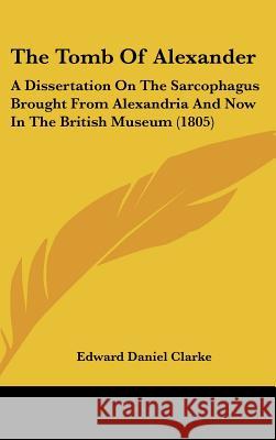 The Tomb Of Alexander: A Dissertation On The Sarcophagus Brought From Alexandria And Now In The British Museum (1805) Edward Danie Clarke 9781437427158  - książka