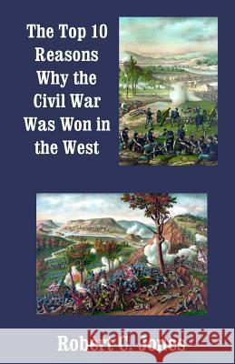 The Top 10 Reasons Why the Civil War Was Won in the West Robert C. Jones 9781491271551 Createspace - książka