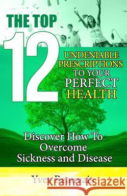 The Top 12 Undeniable Prescriptions to Your Perfect Health: Discover how to Overcome Sickness and Disease Beauvais, Yves P. 9781542939317 Createspace Independent Publishing Platform - książka