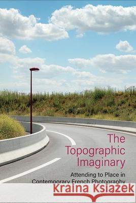 The Topographic Imaginary: Attending to Place in Contemporary French Photography Ari J. Blatt 9781800856028 Liverpool University Press - książka