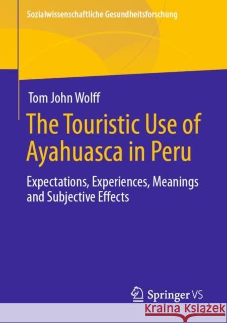 The Touristic Use of Ayahuasca in Peru: Expectations, Experiences, Meanings and Subjective Effects Wolff, Tom John 9783658293727 Springer vs - książka