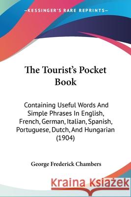 The Tourist's Pocket Book: Containing Useful Words And Simple Phrases In English, French, German, Italian, Spanish, Portuguese, Dutch, And Hungar Chambers, George Frederick 9780548878958 BERTRAMS PRINT ON DEMAND - książka
