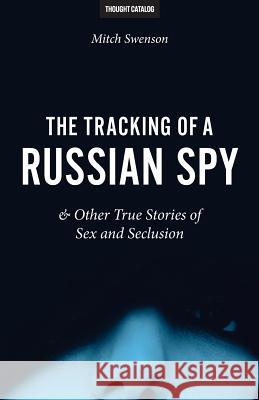The Tracking of a Russian Spy & Other True Stories of Sex and Seclusion Mitch Swenson 9780692687543 Thought Catalog Books - książka