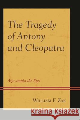 The Tragedy of Antony and Cleopatra: Asps amidst the Figs William F. Zak 9781498510363 Lexington Books - książka