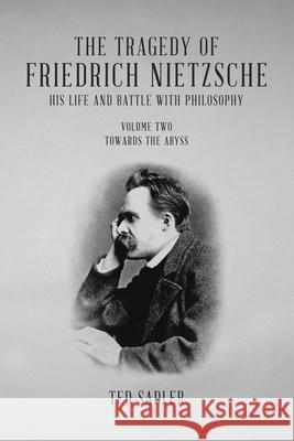 The Tragedy of Friedrich Nietzsche His Life and Battle With Philosophy: Volume Two Towards the Abyss Ted Sadler 9781834185552 Tellwell Talent - książka