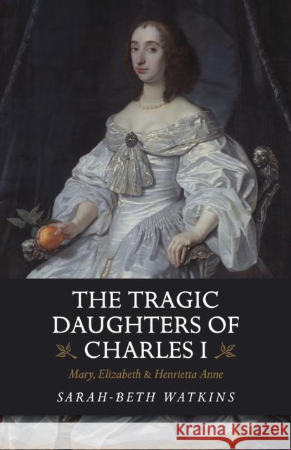 The Tragic Daughters of Charles I: Mary, Elizabeth & Henrietta Anne Sarah-Beth Watkins 9781789041132 John Hunt Publishing - książka