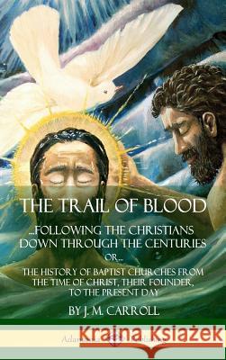 The Trail of Blood: ...Following the Christians Down Through the Centuries. or, or... The History of Baptist Churches from the Time of Chr Carroll, J. M. 9781387951758 Lulu.com - książka