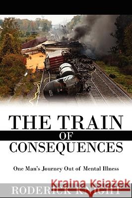 The Train of Consequences: One Man's Journey Out of Mental Illness Knight, Roderick 9781434374448 Authorhouse - książka