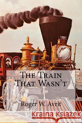 The Train That Wasn't Roger W. Avrit 9781979325677 Createspace Independent Publishing Platform - książka