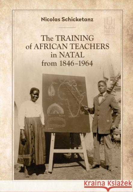The Training of African Teachers in Natal from 1846-1964 Nicolas Schicketanz 9781869144425 University of KwaZulu-Natal Press - książka