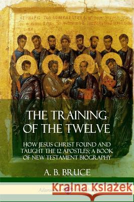 The Training of the Twelve: How Jesus Christ Found and Taught the 12 Apostles; A Book of New Testament Biography A B Bruce 9780359033928 Lulu.com - książka