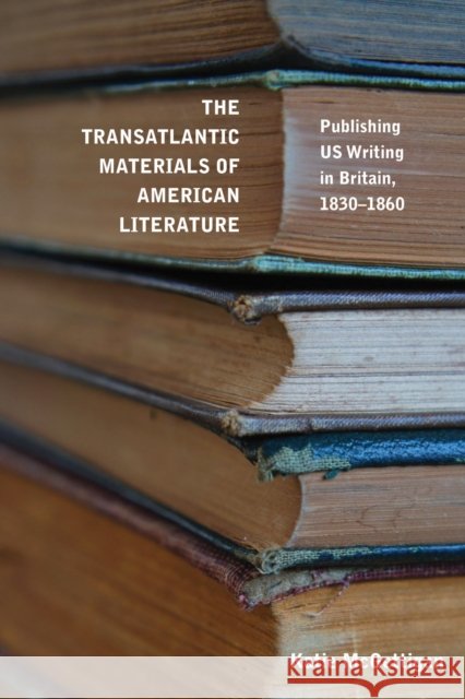 The Transatlantic Materials of American Literature: Publishing Us Writing in Britain, 1830-1860 McGettigan, Katie 9781625346858 University of Massachusetts Press - książka