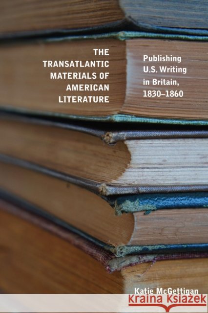 The Transatlantic Materials of American Literature: Publishing US Writing in Britain, 1830-1860 Katie McGettigan 9781625346865 University of Massachusetts Press - książka