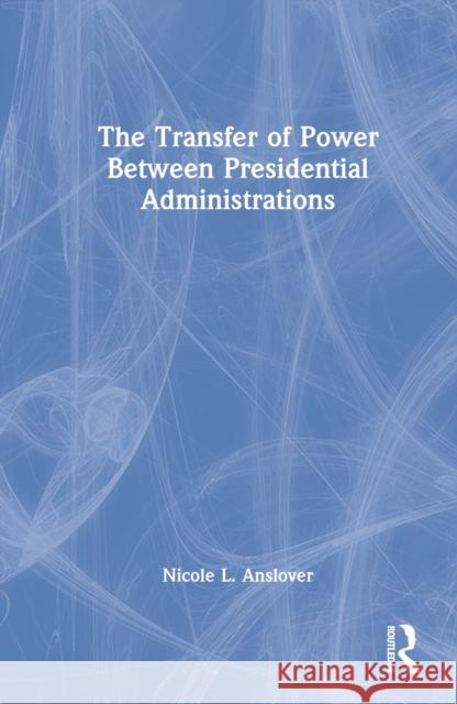 The Transfer of Power Between Presidential Administrations: Trouble with the Transition Anslover, Nicole L. 9780367684754 Taylor & Francis Ltd - książka