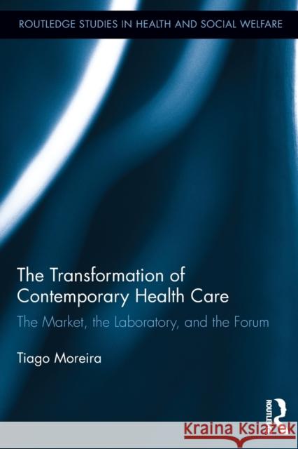 The Transformation of Contemporary Health Care: The Market, the Laboratory, and the Forum Tiago Moreira 9780415629607 Taylor and Francis - książka