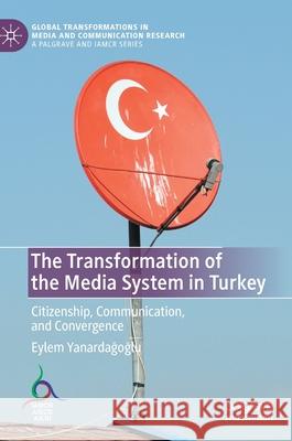 The Transformation of the Media System in Turkey: Citizenship, Communication, and Convergence Eylem Yanardağoğlu 9783030831011 Palgrave MacMillan - książka