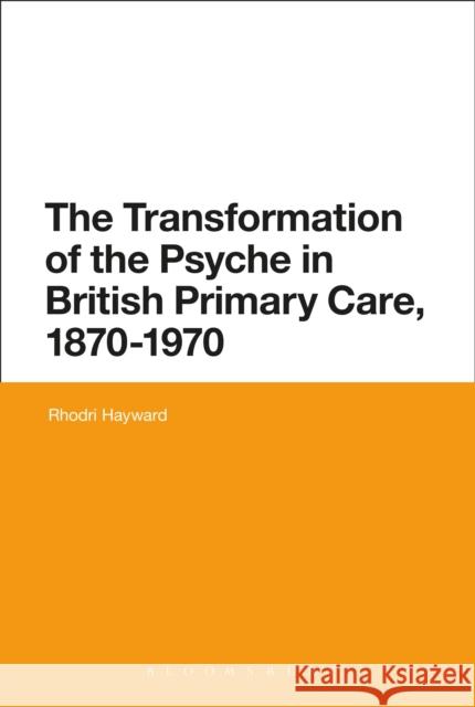 The Transformation of the Psyche in British Primary Care, 1880-1970 Hayward, Rhodri 9781474247931 Bloomsbury Academic - książka