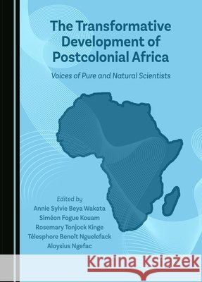 The Transformative Development of Postcolonial Africa: Voices of Pure and Natural Scientists Annie Sylvie Beya Wakata, Rosemary Tonjock Kinge, Siméon Fogue Kouam 9781036403119 Cambridge Scholars Publishing (RJ) - książka