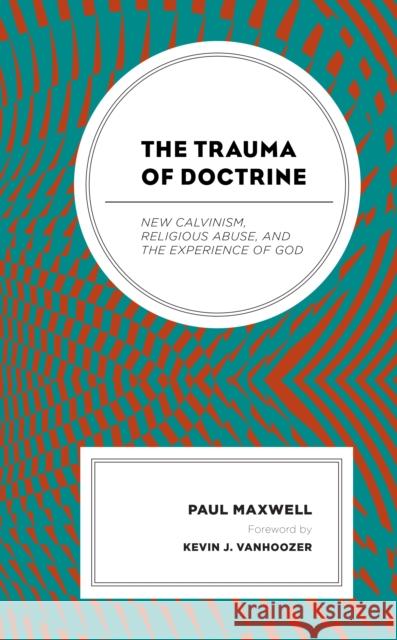 The Trauma of Doctrine: New Calvinism, Religious Abuse, and the Experience of God Maxwell, Paul 9781978704251 Rowman & Littlefield - książka