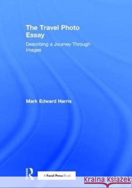 The Travel Photo Essay: Describing a Journey Through Images Mark Edward Harris 9781138200203 Taylor & Francis Ltd - książka