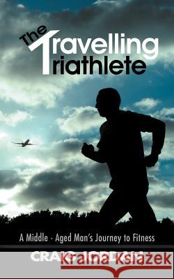 The Travelling Triathlete: A Middle - Aged Man's Journey to Fitness Jordan, Craig 9781467000802 Authorhouse - książka