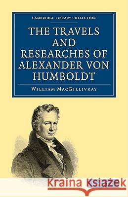 The Travels and Researches of Alexander Von Humboldt: Being a Condensed Narrative of His Journeys in the Equinoctial Regions of America, and in Asiati Macgillivray, William 9781108004626 Cambridge University Press - książka