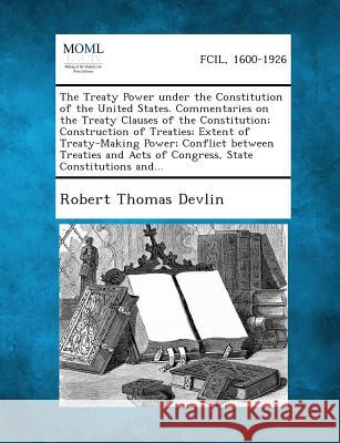 The Treaty Power Under the Constitution of the United States. Commentaries on the Treaty Clauses of the Constitution; Construction of Treaties; Extent Robert Thomas Devlin 9781287348689 Gale, Making of Modern Law - książka