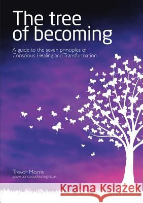 The Tree of Becoming: A Guide to the Seven Principles of Conscious Healing and Transformation Trevor Morris 9781483450544 Lulu Publishing Services - książka