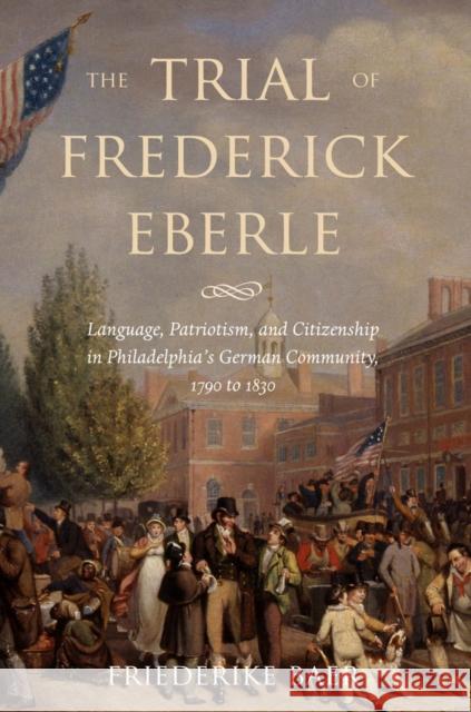 The Trial of Frederick Eberle: Language, Patriotism and Citizenship in Philadelphia's German Community, 1790 to 1830 Friederike Baer 9780814799802 New York University Press - książka